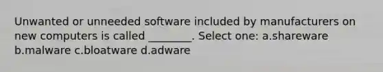 Unwanted or unneeded software included by manufacturers on new computers is called ________. Select one: a.shareware b.malware c.bloatware d.adware