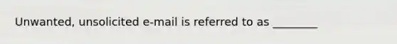 Unwanted, unsolicited e-mail is referred to as ________