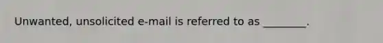 Unwanted, unsolicited e-mail is referred to as ________.