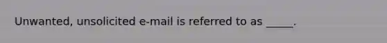 Unwanted, unsolicited e-mail is referred to as _____.