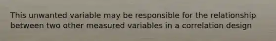 This unwanted variable may be responsible for the relationship between two other measured variables in a correlation design