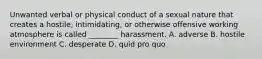 Unwanted verbal or physical conduct of a sexual nature that creates a hostile, intimidating, or otherwise offensive working atmosphere is called ________ harassment. A. adverse B. hostile environment C. desperate D. quid pro quo