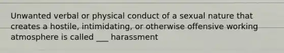 Unwanted verbal or physical conduct of a sexual nature that creates a hostile, intimidating, or otherwise offensive working atmosphere is called ___ harassment