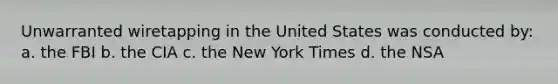 Unwarranted wiretapping in the United States was conducted by: a. the FBI b. the CIA c. the New York Times d. the NSA