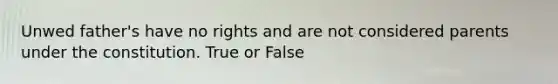 Unwed father's have no rights and are not considered parents under the constitution. True or False