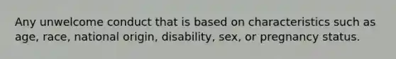 Any unwelcome conduct that is based on characteristics such as age, race, national origin, disability, sex, or pregnancy status.