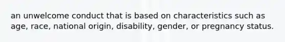 an unwelcome conduct that is based on characteristics such as age, race, national origin, disability, gender, or pregnancy status.