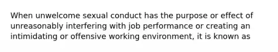 When unwelcome sexual conduct has the purpose or effect of unreasonably interfering with job performance or creating an intimidating or offensive working environment, it is known as