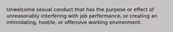 Unwelcome sexual conduct that has the purpose or effect of unreasonably interfering with job performance, or creating an intimidating, hostile, or offensive working environment.