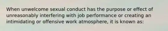 When unwelcome sexual conduct has the purpose or effect of unreasonably interfering with job performance or creating an intimidating or offensive work atmosphere, it is known as: