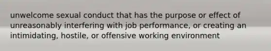 unwelcome sexual conduct that has the purpose or effect of unreasonably interfering with job performance, or creating an intimidating, hostile, or offensive working environment