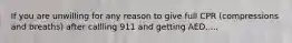 If you are unwilling for any reason to give full CPR (compressions and breaths) after callling 911 and getting AED.....