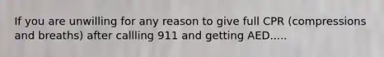 If you are unwilling for any reason to give full CPR (compressions and breaths) after callling 911 and getting AED.....