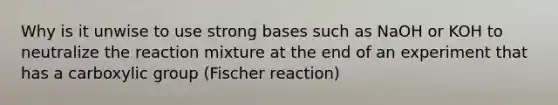 Why is it unwise to use strong bases such as NaOH or KOH to neutralize the reaction mixture at the end of an experiment that has a carboxylic group (Fischer reaction)