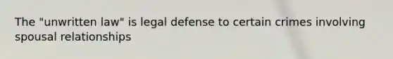 The "unwritten law" is legal defense to certain crimes involving spousal relationships