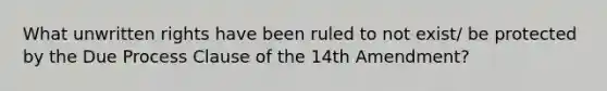 What unwritten rights have been ruled to not exist/ be protected by the Due Process Clause of the 14th Amendment?