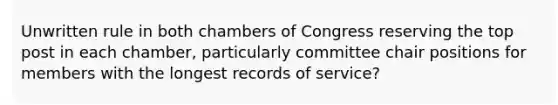 Unwritten rule in both chambers of Congress reserving the top post in each chamber, particularly committee chair positions for members with the longest records of service?