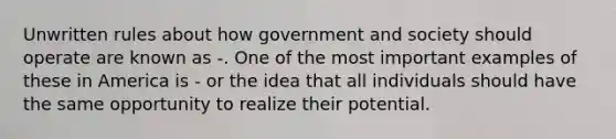 Unwritten rules about how government and society should operate are known as -. One of the most important examples of these in America is - or the idea that all individuals should have the same opportunity to realize their potential.