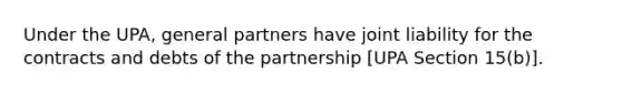 Under the UPA, general partners have joint liability for the contracts and debts of the partnership [UPA Section 15(b)].