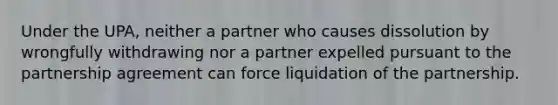 Under the UPA, neither a partner who causes dissolution by wrongfully withdrawing nor a partner expelled pursuant to the partnership agreement can force liquidation of the partnership.