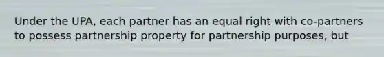 Under the UPA, each partner has an equal right with co-partners to possess partnership property for partnership purposes, but