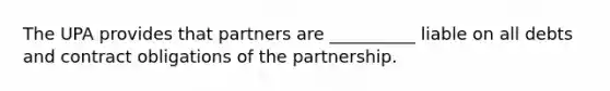 The UPA provides that partners are __________ liable on all debts and contract obligations of the partnership.