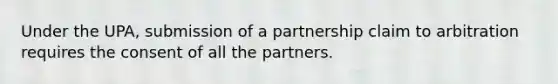 Under the UPA, submission of a partnership claim to arbitration requires the consent of all the partners.