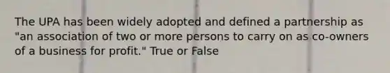 The UPA has been widely adopted and defined a partnership as "an association of two or more persons to carry on as co-owners of a business for profit." True or False