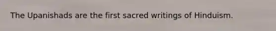 The Upanishads are the first sacred writings of Hinduism.