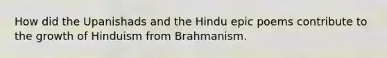 How did the Upanishads and the Hindu epic poems contribute to the growth of Hinduism from Brahmanism.