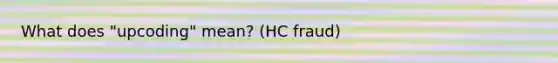 What does "upcoding" mean? (HC fraud)