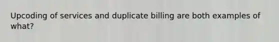 Upcoding of services and duplicate billing are both examples of what?