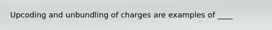 Upcoding and unbundling of charges are examples of ____