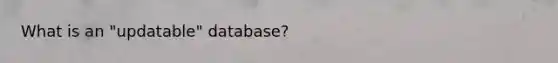 What is an "updatable" database?