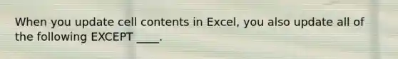 When you update cell contents in Excel, you also update all of the following EXCEPT ____.