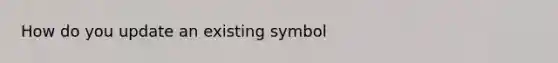 How do you update an existing symbol