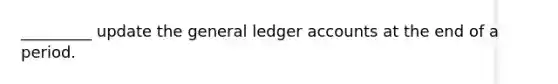 _________ update the general ledger accounts at the end of a period.