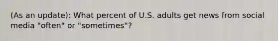 (As an update): What percent of U.S. adults get news from social media "often" or "sometimes"?