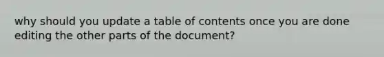 why should you update a table of contents once you are done editing the other parts of the document?