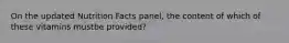 On the updated Nutrition Facts panel, the content of which of these vitamins mustbe provided?