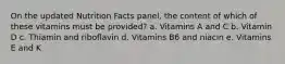 On the updated Nutrition Facts panel, the content of which of these vitamins must be provided? a. Vitamins A and C b. Vitamin D c. Thiamin and riboflavin d. Vitamins B6 and niacin e. Vitamins E and K