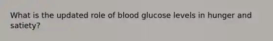 What is the updated role of blood glucose levels in hunger and satiety?