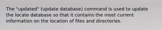 The "updated" (update database) command is used to update the locate database so that it contains the most current information on the location of files and directories.