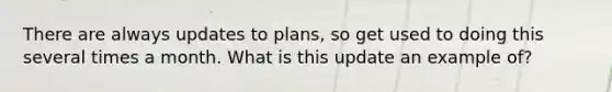 There are always updates to plans, so get used to doing this several times a month. What is this update an example of?