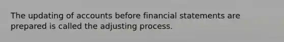 The updating of accounts before financial statements are prepared is called the adjusting process.