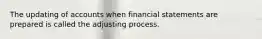 The updating of accounts when financial statements are prepared is called the adjusting process.