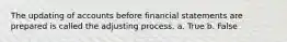 The updating of accounts before financial statements are prepared is called the adjusting process. a. True b. False