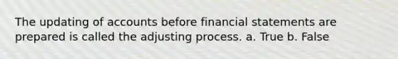 The updating of accounts before financial statements are prepared is called the adjusting process. a. True b. False