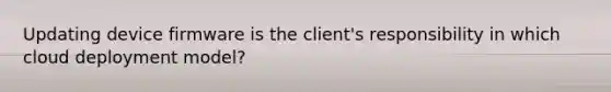 Updating device firmware is the client's responsibility in which cloud deployment model?