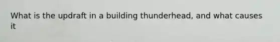 What is the updraft in a building thunderhead, and what causes it